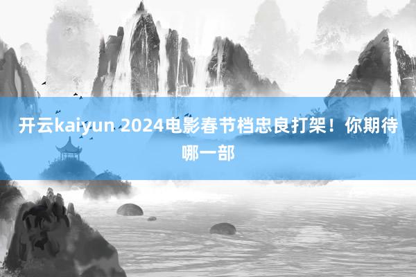 开云kaiyun 2024电影春节档忠良打架！你期待哪一部
