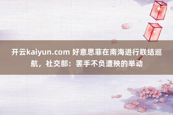 开云kaiyun.com 好意思菲在南海进行联结巡航，社交部：罢手不负遭殃的举动
