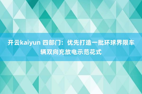 开云kaiyun 四部门：优先打造一批环球界限车辆双向充放电示范花式