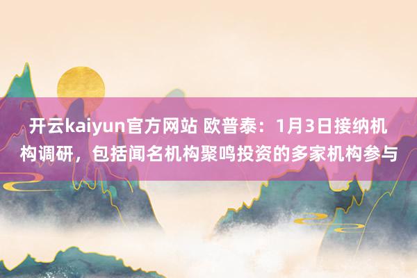 开云kaiyun官方网站 欧普泰：1月3日接纳机构调研，包括闻名机构聚鸣投资的多家机构参与