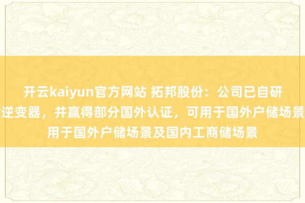 开云kaiyun官方网站 拓邦股份：公司已自研储能逆变器和羼杂逆变器，并赢得部分国外认证，可用于国外户储场景及国内工商储场景