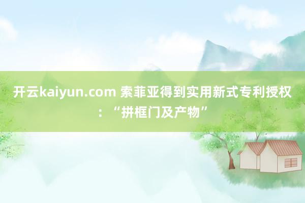 开云kaiyun.com 索菲亚得到实用新式专利授权：“拼框门及产物”