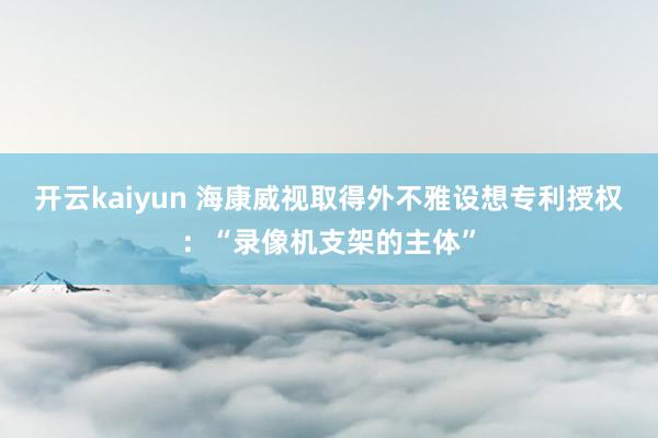 开云kaiyun 海康威视取得外不雅设想专利授权：“录像机支架的主体”