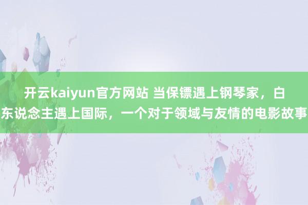 开云kaiyun官方网站 当保镖遇上钢琴家，白东说念主遇上国际，一个对于领域与友情的电影故事
