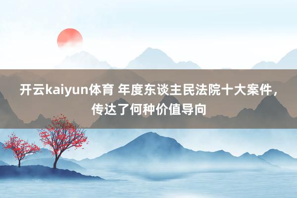 开云kaiyun体育 年度东谈主民法院十大案件，传达了何种价值导向