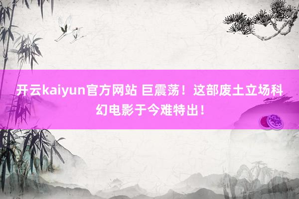 开云kaiyun官方网站 巨震荡！这部废土立场科幻电影于今难特出！