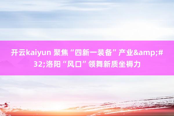 开云kaiyun 聚焦“四新一装备”产业&#32;洛阳“风口”领舞新质坐褥力