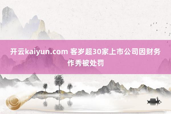 开云kaiyun.com 客岁超30家上市公司因财务作秀被处罚