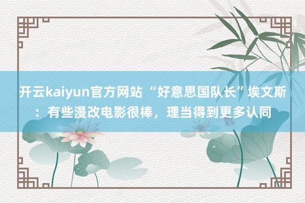 开云kaiyun官方网站 “好意思国队长”埃文斯：有些漫改电影很棒，理当得到更多认同