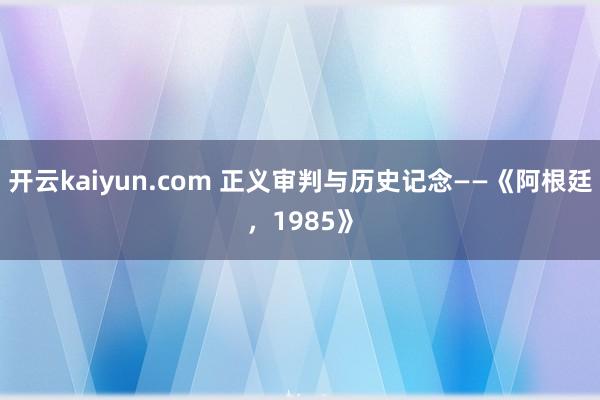 开云kaiyun.com 正义审判与历史记念——《阿根廷，1985》
