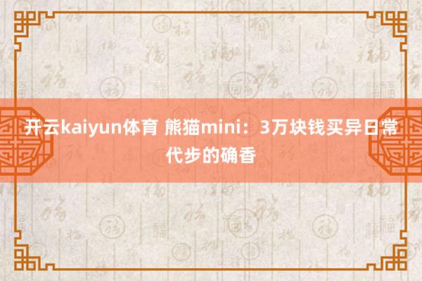 开云kaiyun体育 熊猫mini：3万块钱买异日常代步的确香