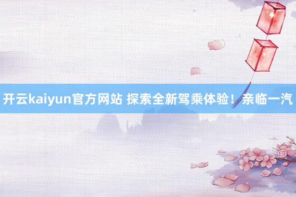 开云kaiyun官方网站 探索全新驾乘体验！亲临一汽