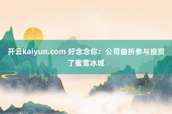 开云kaiyun.com 好念念你：公司曲折参与投资了蜜雪冰城