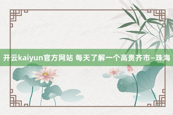 开云kaiyun官方网站 每天了解一个高贵齐市—珠海