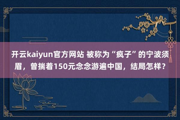 开云kaiyun官方网站 被称为“疯子”的宁波须眉，曾揣着150元念念游遍中国，结局怎样？