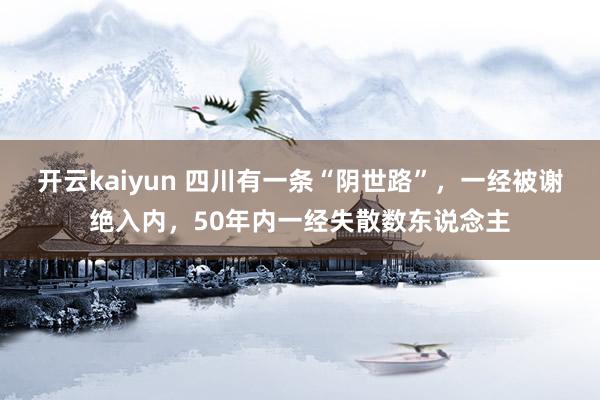 开云kaiyun 四川有一条“阴世路”，一经被谢绝入内，50年内一经失散数东说念主