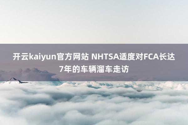开云kaiyun官方网站 NHTSA适度对FCA长达7年的车辆溜车走访