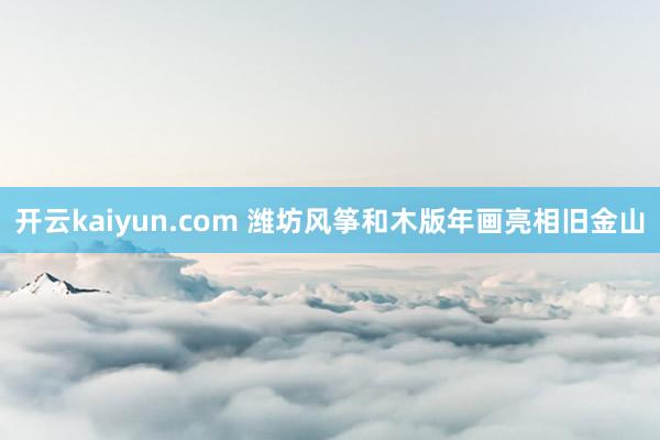 开云kaiyun.com 潍坊风筝和木版年画亮相旧金山