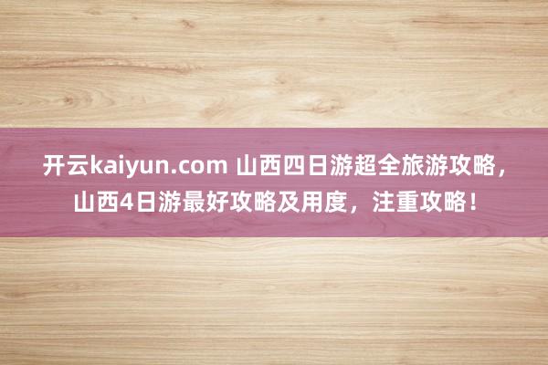 开云kaiyun.com 山西四日游超全旅游攻略，山西4日游最好攻略及用度，注重攻略！