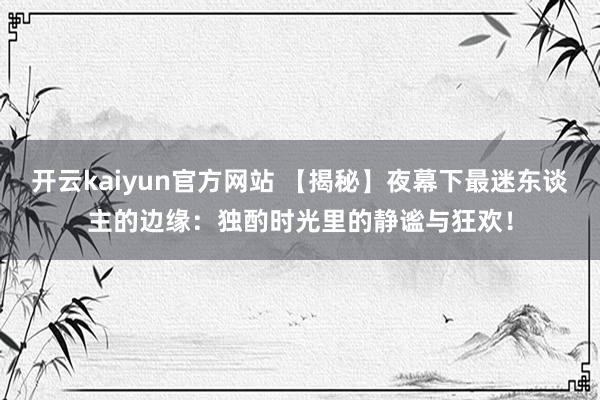 开云kaiyun官方网站 【揭秘】夜幕下最迷东谈主的边缘：独酌时光里的静谧与狂欢！