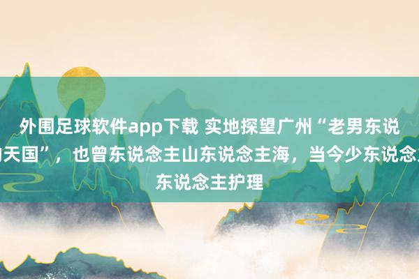 外围足球软件app下载 实地探望广州“老男东说念主的天国”，也曾东说念主山东说念主海，当今少东说念主护理