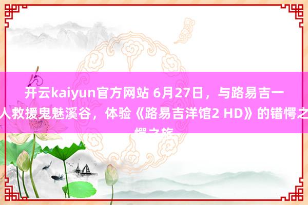开云kaiyun官方网站 6月27日，与路易吉一王人救援鬼魅溪谷，体验《路易吉洋馆2 HD》的错愕之旅