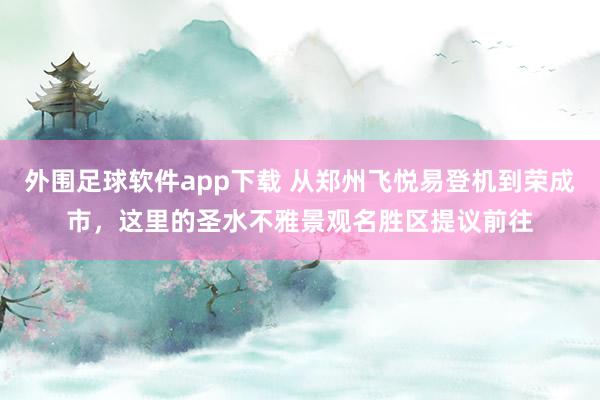 外围足球软件app下载 从郑州飞悦易登机到荣成市，这里的圣水不雅景观名胜区提议前往