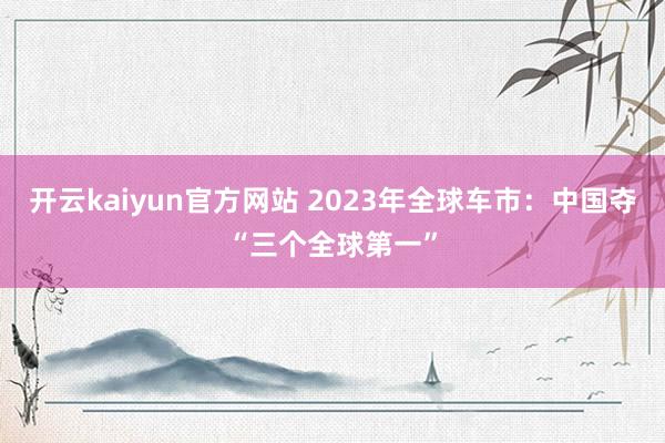 开云kaiyun官方网站 2023年全球车市：中国夺“三个全球第一”