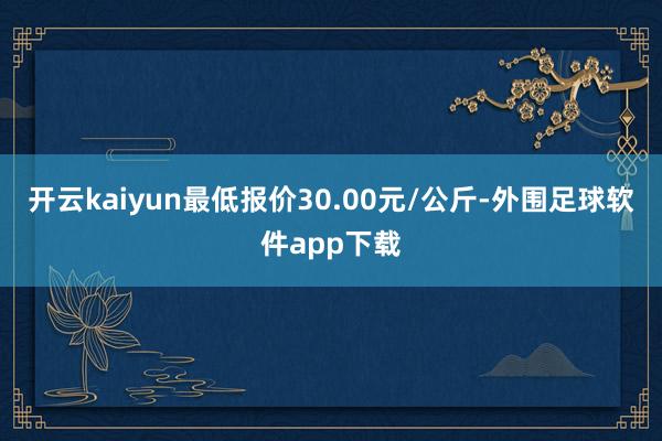开云kaiyun最低报价30.00元/公斤-外围足球软件app下载