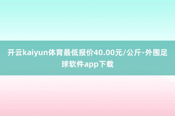 开云kaiyun体育最低报价40.00元/公斤-外围足球软件app下载