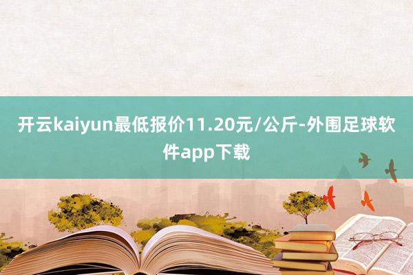 开云kaiyun最低报价11.20元/公斤-外围足球软件app下载