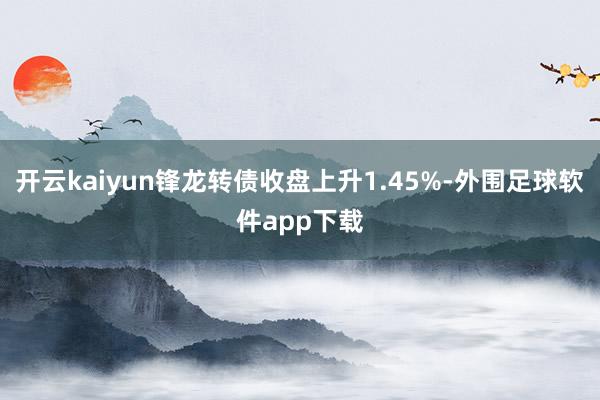 开云kaiyun锋龙转债收盘上升1.45%-外围足球软件app下载
