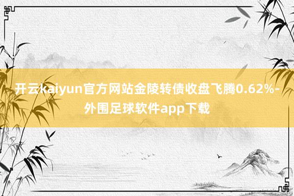 开云kaiyun官方网站金陵转债收盘飞腾0.62%-外围足球软件app下载