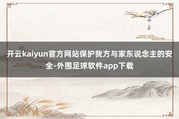 开云kaiyun官方网站保护我方与家东说念主的安全-外围足球软件app下载
