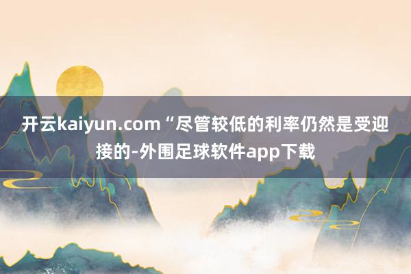 开云kaiyun.com“尽管较低的利率仍然是受迎接的-外围足球软件app下载