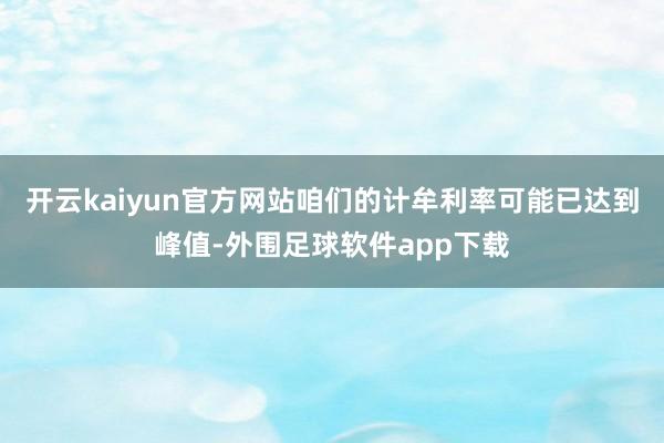 开云kaiyun官方网站咱们的计牟利率可能已达到峰值-外围足球软件app下载