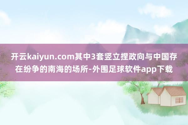 开云kaiyun.com其中3套竖立捏政向与中国存在纷争的南海的场所-外围足球软件app下载