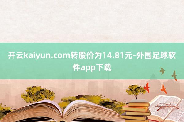 开云kaiyun.com转股价为14.81元-外围足球软件app下载