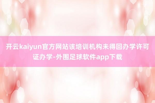 开云kaiyun官方网站该培训机构未得回办学许可证办学-外围足球软件app下载