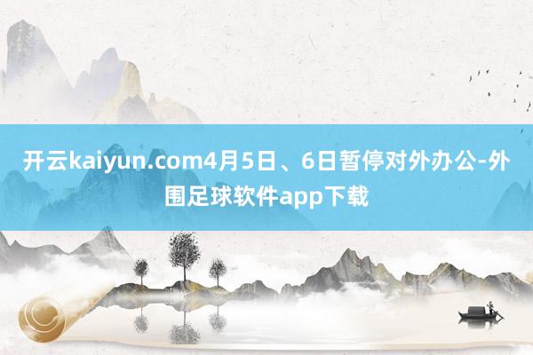 开云kaiyun.com4月5日、6日暂停对外办公-外围足球软件app下载