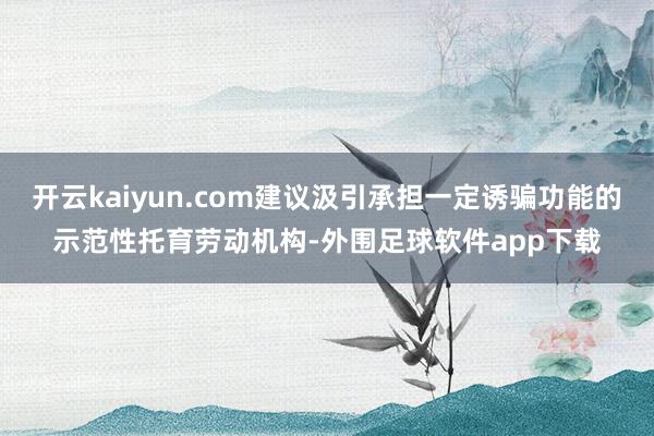 开云kaiyun.com建议汲引承担一定诱骗功能的示范性托育劳动机构-外围足球软件app下载