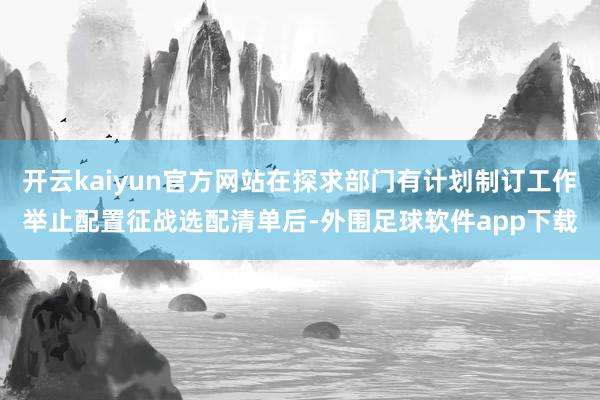 开云kaiyun官方网站在探求部门有计划制订工作举止配置征战选配清单后-外围足球软件app下载