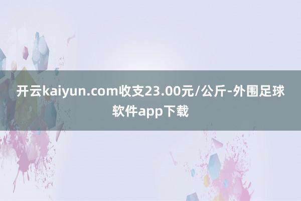 开云kaiyun.com收支23.00元/公斤-外围足球软件app下载