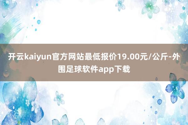 开云kaiyun官方网站最低报价19.00元/公斤-外围足球软件app下载