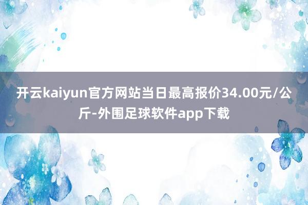 开云kaiyun官方网站当日最高报价34.00元/公斤-外围足球软件app下载