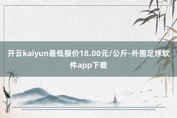 开云kaiyun最低报价18.00元/公斤-外围足球软件app下载