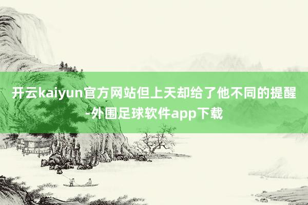 开云kaiyun官方网站但上天却给了他不同的提醒-外围足球软件app下载