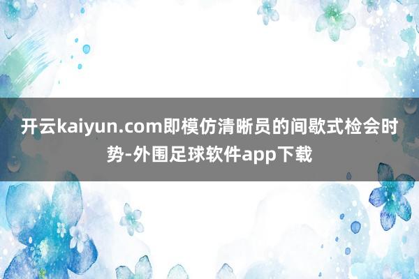 开云kaiyun.com即模仿清晰员的间歇式检会时势-外围足球软件app下载