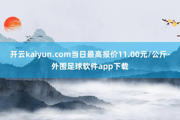 开云kaiyun.com当日最高报价11.00元/公斤-外围足球软件app下载