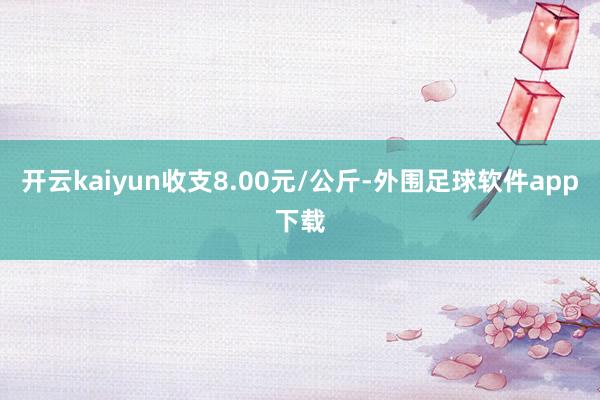 开云kaiyun收支8.00元/公斤-外围足球软件app下载